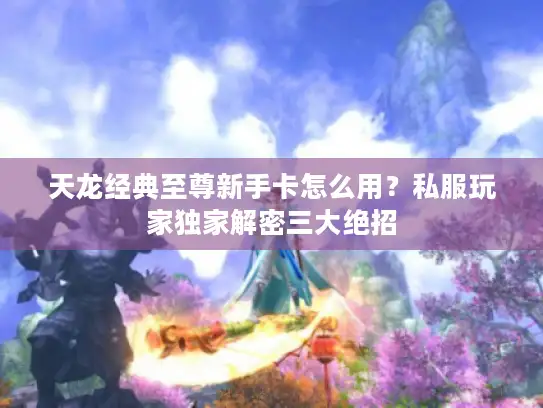 天龙经典至尊新手卡怎么用？私服玩家独家解密三大绝招