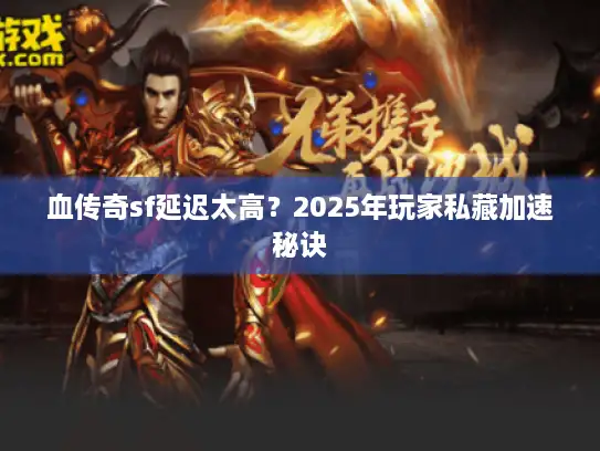 血传奇sf延迟太高？2025年玩家私藏加速秘诀