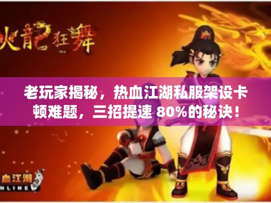 老玩家揭秘,热血江湖私服架设卡顿难题,三招提速 80%的秘诀! 老玩家揭秘,热血江湖私服架设卡顿难题,三招提速 80%的秘诀!