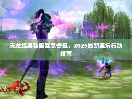 天龙经典私服紧急警报,2025最新避坑行动指南 天龙经典私服紧急警报,2025最新避坑行动指南