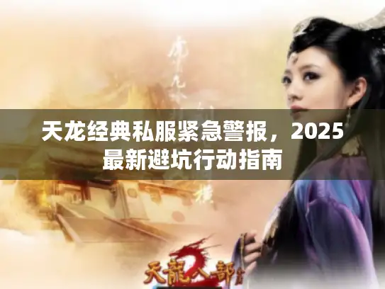 天龙经典私服紧急警报,2025最新避坑行动指南 天龙经典私服紧急警报,2025最新避坑行动指南