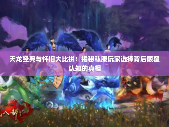 天龙经典与怀旧大比拼!揭秘私服玩家选择背后颠覆认知的真相 天龙经典与怀旧大比拼!揭秘私服玩家选择背后颠覆认知的真相