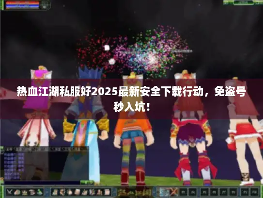 热血江湖私服好2025最新安全下载行动，免盗号秒入坑！