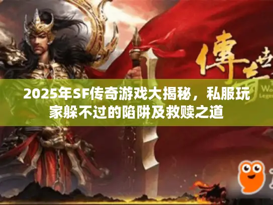 2025年SF传奇游戏大揭秘,私服玩家躲不过的陷阱及救赎之道 2025年SF传奇游戏大揭秘,私服玩家躲不过的陷阱及救赎之道