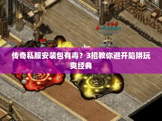 传奇私服安装包有毒？3招教你避开陷阱玩爽经典