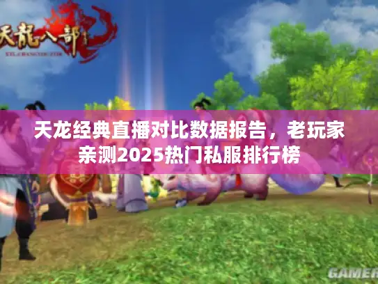 天龙经典直播对比数据报告，老玩家亲测2025热门私服排行榜