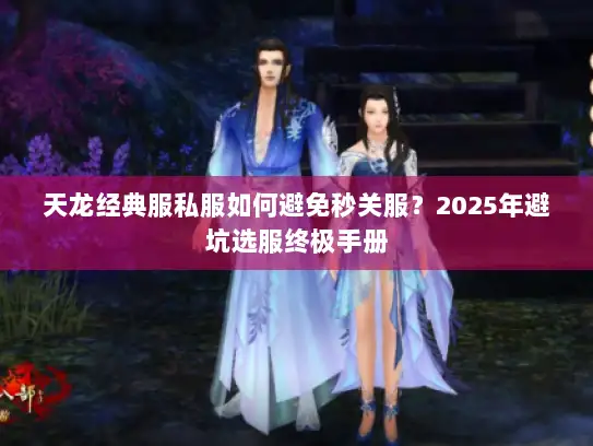天龙经典服私服如何避免秒关服？2025年避坑选服终极手册