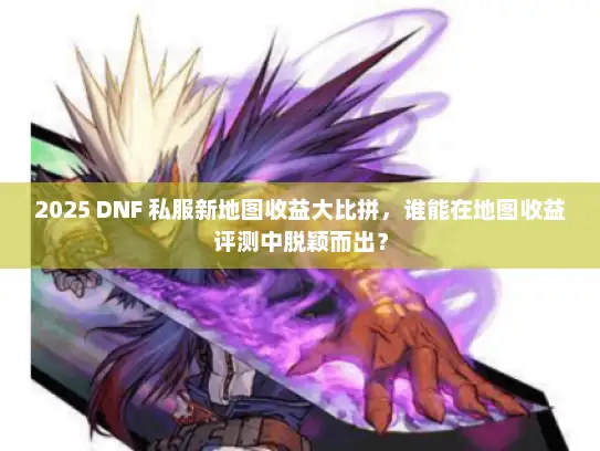 2025 DNF 私服新地图收益大比拼，谁能在地图收益评测中脱颖而出？