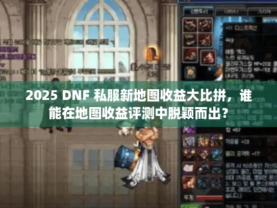2025 DNF 私服新地图收益大比拼，谁能在地图收益评测中脱颖而出？