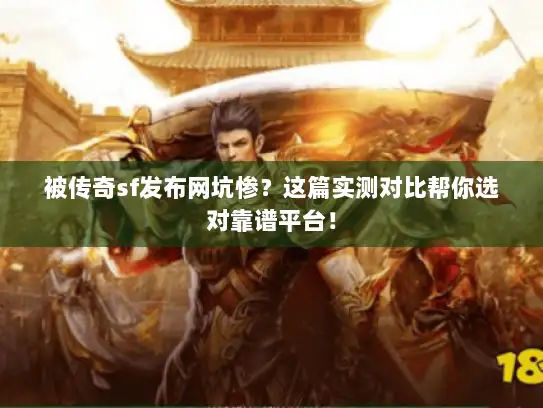 被传奇sf发布网坑惨？这篇实测对比帮你选对靠谱平台！
