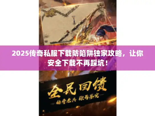 2025传奇私服下载防陷阱独家攻略，让你安全下载不再踩坑！