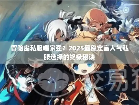 冒险岛私服哪家强？2025最稳定高人气私服选择的终极秘诀