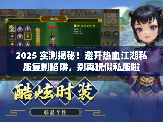 2025 实测揭秘！避开热血江湖私服复制陷阱，别再玩假私服啦