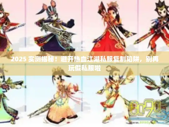 2025 实测揭秘！避开热血江湖私服复制陷阱，别再玩假私服啦