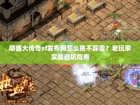 防盛大传奇sf发布网怎么挑不踩雷？老玩家实战避坑指南