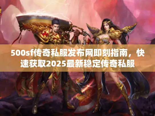 500sf传奇私服发布网即刻指南，快速获取2025最新稳定传奇私服