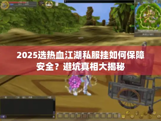 2025选热血江湖私服挂如何保障安全？避坑真相大揭秘