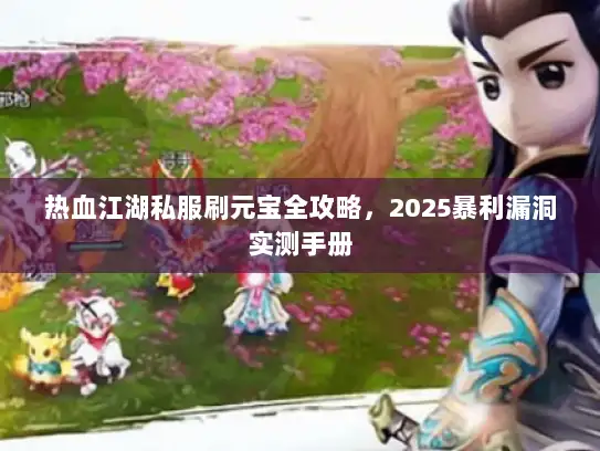 热血江湖私服刷元宝全攻略，2025暴利漏洞实测手册