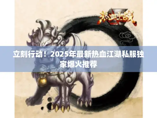 立刻行动！2025年最新热血江湖私服独家爆火推荐