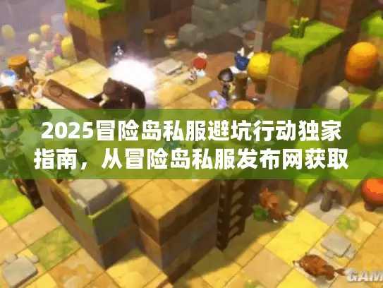 2025冒险岛私服避坑行动独家指南，从冒险岛私服发布网获取最新资讯