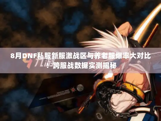 8月DNF私服新服激战区与养老服爆率大对比！跨服战数据实测揭秘