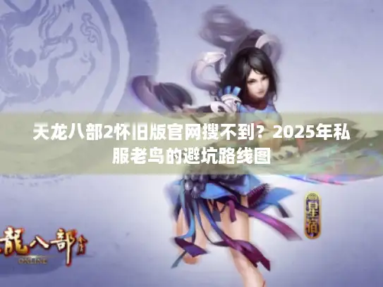 天龙八部2怀旧版官网搜不到？2025年私服老鸟的避坑路线图