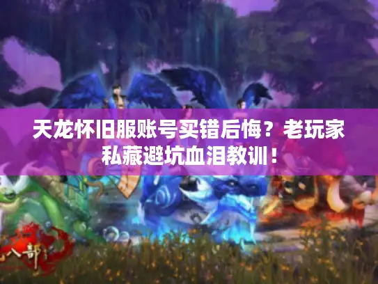 天龙怀旧服账号买错后悔？老玩家私藏避坑血泪教训！