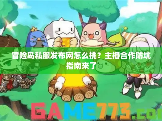 冒险岛私服发布网怎么挑？主播合作防坑指南来了