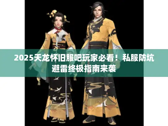 2025天龙怀旧服吧玩家必看!私服防坑避雷终极指南来袭 2025天龙怀旧服吧玩家必看!私服防坑避雷终极指南来袭