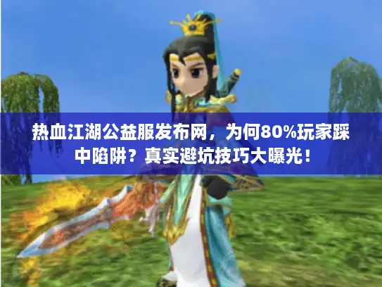 热血江湖公益服发布网，为何80%玩家踩中陷阱？真实避坑技巧大曝光！