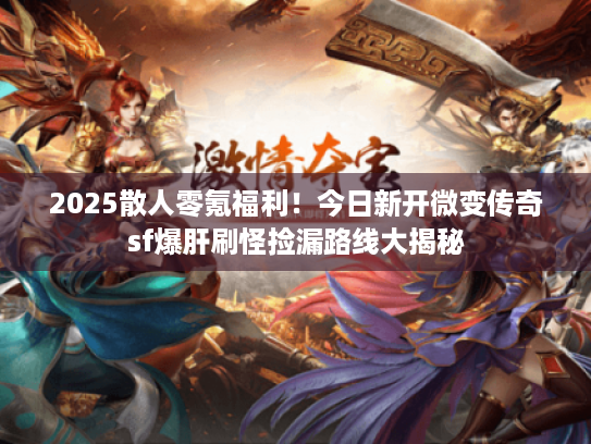 2025散人零氪福利！今日新开微变传奇sf爆肝刷怪捡漏路线大揭秘