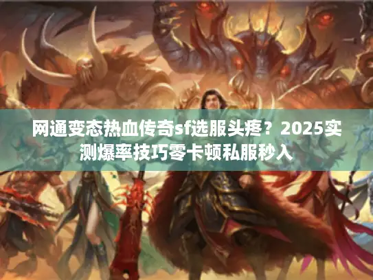 网通变态热血传奇sf选服头疼？2025实测爆率技巧零卡顿私服秒入