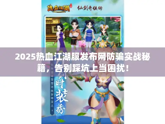 2025热血江湖服发布网防骗实战秘籍，告别踩坑上当困扰！