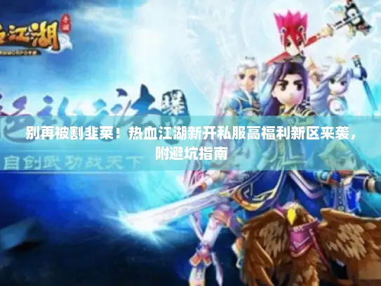 别再被割韭菜！热血江湖新开私服高福利新区来袭，附避坑指南