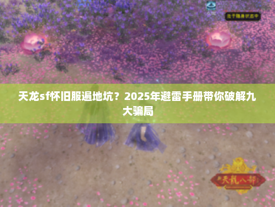 天龙sf怀旧服遍地坑？2025年避雷手册带你破解九大骗局