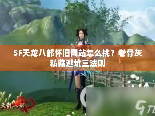 SF天龙八部怀旧网站怎么挑？老骨灰私藏避坑三法则