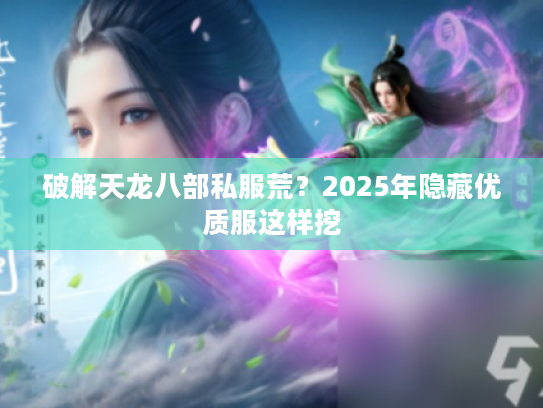 破解天龙八部私服荒？2025年隐藏优质服这样挖