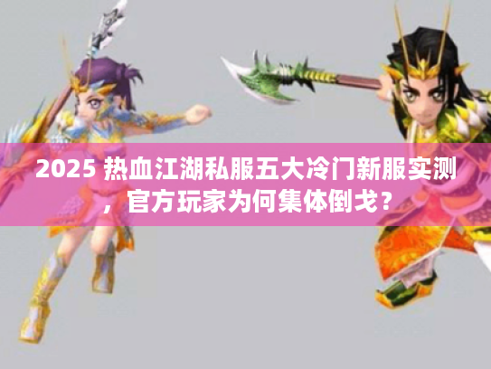 2025 热血江湖私服五大冷门新服实测，官方玩家为何集体倒戈？