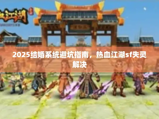 2025结婚系统避坑指南，热血江湖sf失灵解决