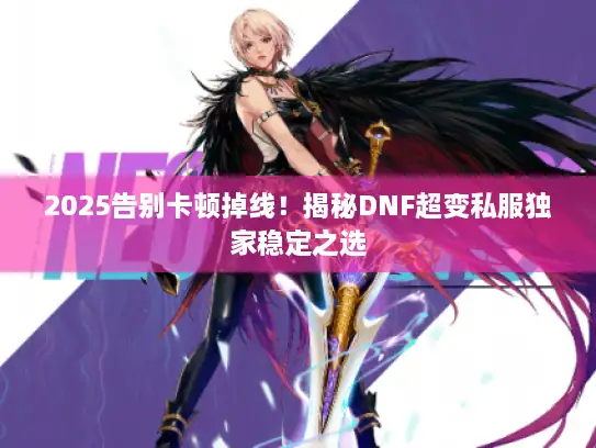 2025告别卡顿掉线！揭秘DNF超变私服独家稳定之选