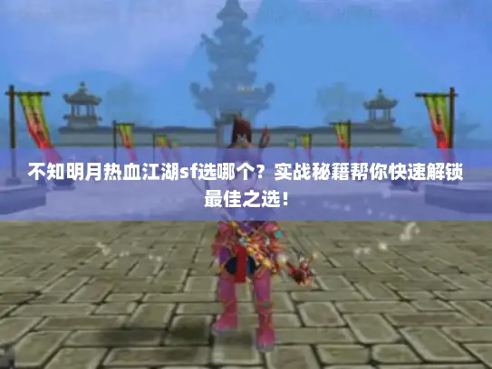 不知明月热血江湖sf选哪个?实战秘籍帮你快速解锁最佳之选! 不知明月热血江湖sf选哪个?实战秘籍帮你快速解锁最佳之选!