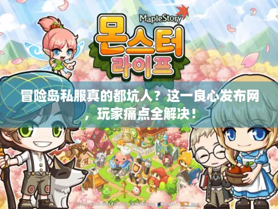 冒险岛私服真的都坑人？这一良心发布网，玩家痛点全解决！