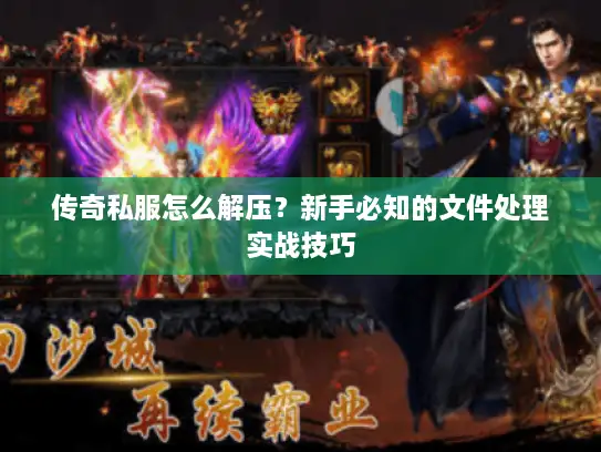 传奇私服怎么解压？新手必知的文件处理实战技巧