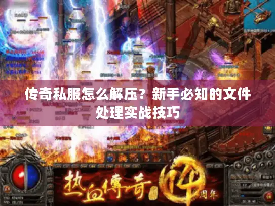 传奇私服怎么解压？新手必知的文件处理实战技巧