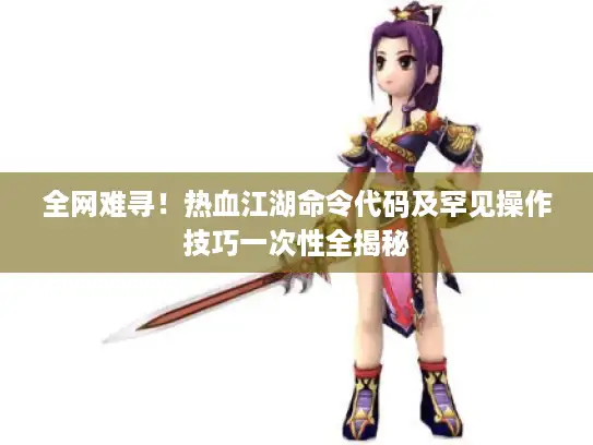 全网难寻！热血江湖命令代码及罕见操作技巧一次性全揭秘
