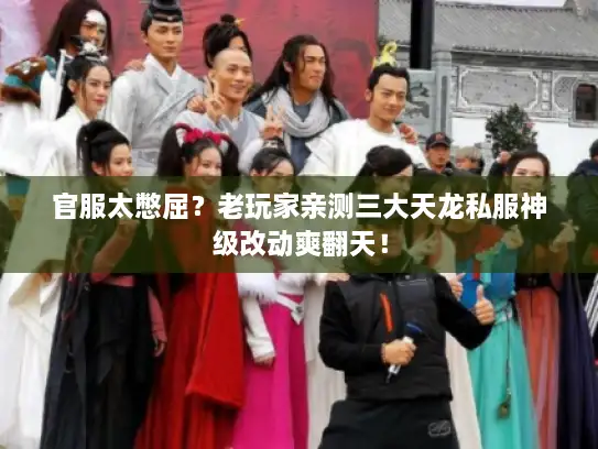 官服太憋屈？老玩家亲测三大天龙私服神级改动爽翻天！