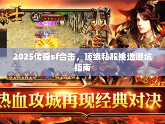 2025传奇sf合击，顶级私服挑选避坑指南