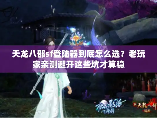 天龙八部sf登陆器到底怎么选?老玩家亲测避开这些坑才算稳 天龙八部sf登陆器到底怎么选?老玩家亲测避开这些坑才算稳