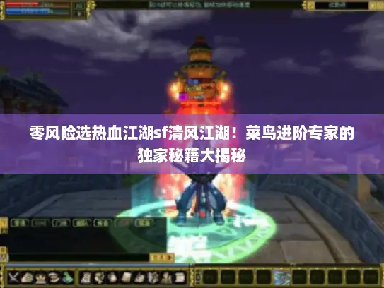 零风险选热血江湖sf清风江湖！菜鸟进阶专家的独家秘籍大揭秘