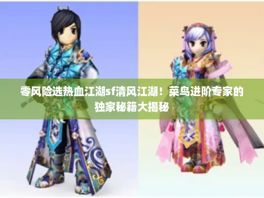 零风险选热血江湖sf清风江湖！菜鸟进阶专家的独家秘籍大揭秘